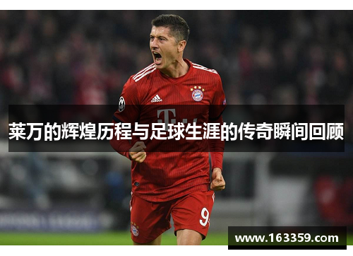 莱万的辉煌历程与足球生涯的传奇瞬间回顾