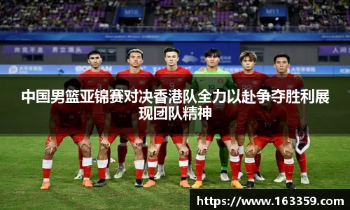 ONE游戏中国男篮亚锦赛对决香港队全力以赴争夺胜利展现团队精神