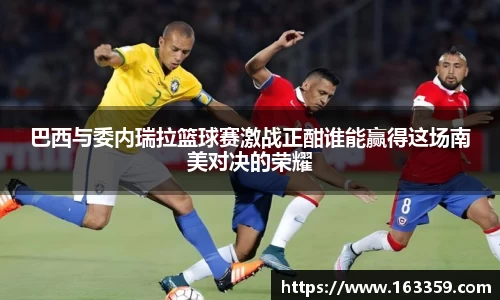 ONE游戏巴西与委内瑞拉篮球赛激战正酣谁能赢得这场南美对决的荣耀